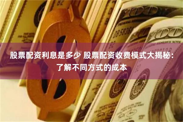 股票配资利息是多少 股票配资收费模式大揭秘：了解不同方式的成本