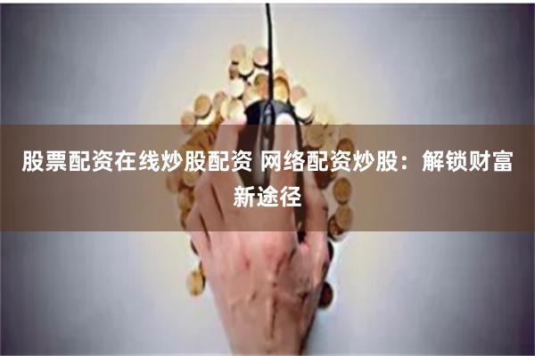股票配资在线炒股配资 网络配资炒股：解锁财富新途径