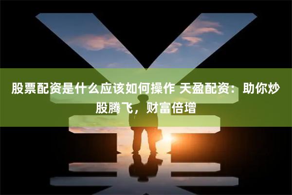 股票配资是什么应该如何操作 天盈配资：助你炒股腾飞，财富倍增