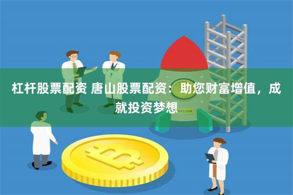 杠杆股票配资 唐山股票配资：助您财富增值，成就投资梦想