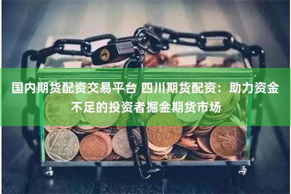 国内期货配资交易平台 四川期货配资：助力资金不足的投资者掘金期货市场