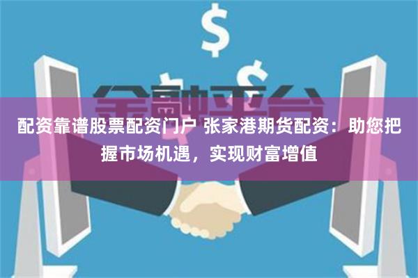 配资靠谱股票配资门户 张家港期货配资：助您把握市场机遇，实现财富增值