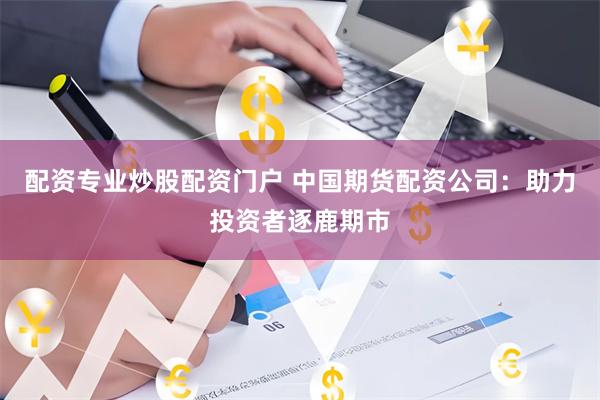 配资专业炒股配资门户 中国期货配资公司：助力投资者逐鹿期市