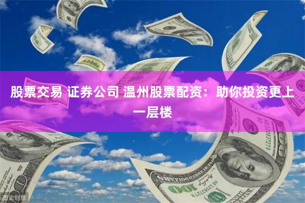 股票交易 证券公司 温州股票配资：助你投资更上一层楼