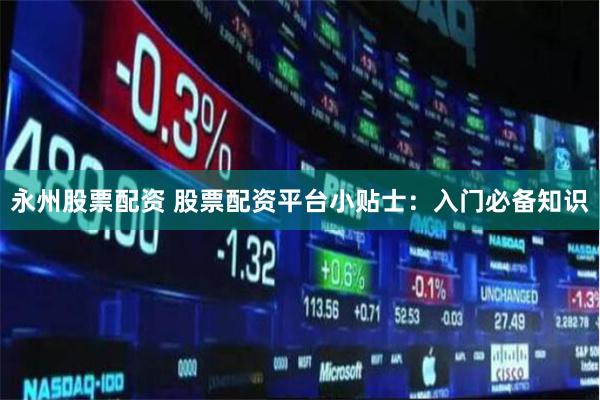 永州股票配资 股票配资平台小贴士：入门必备知识