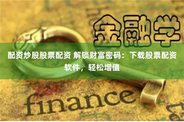 配资炒股股票配资 解锁财富密码：下载股票配资软件，轻松增值