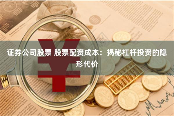 证券公司股票 股票配资成本：揭秘杠杆投资的隐形代价