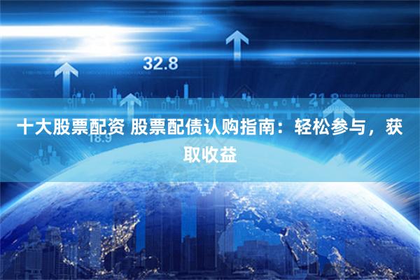 十大股票配资 股票配债认购指南：轻松参与，获取收益