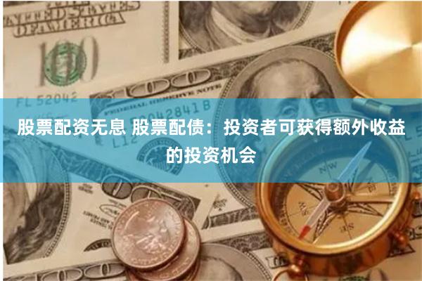 股票配资无息 股票配债：投资者可获得额外收益的投资机会