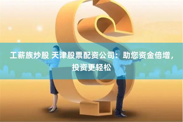 工薪族炒股 天津股票配资公司：助您资金倍增，投资更轻松
