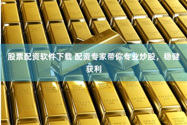 股票配资软件下载 配资专家带你专业炒股，稳健获利