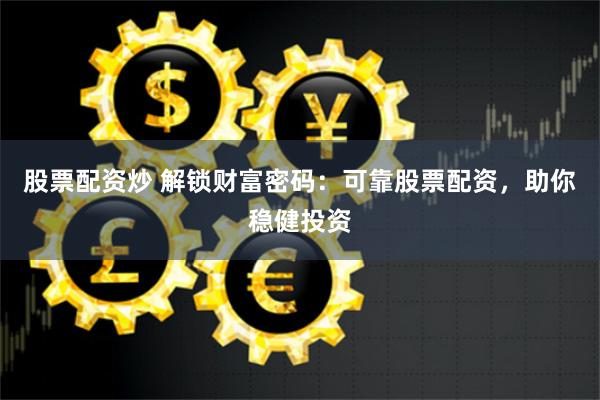 股票配资炒 解锁财富密码：可靠股票配资，助你稳健投资
