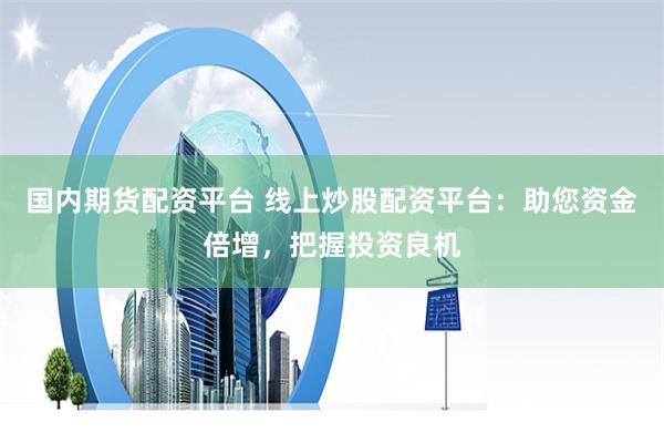 国内期货配资平台 线上炒股配资平台：助您资金倍增，把握投资良机