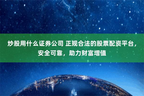 炒股用什么证券公司 正规合法的股票配资平台，安全可靠，助力财富增值