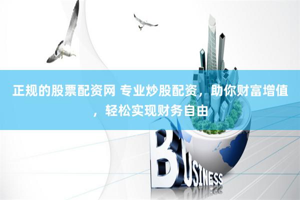 正规的股票配资网 专业炒股配资，助你财富增值，轻松实现财务自由