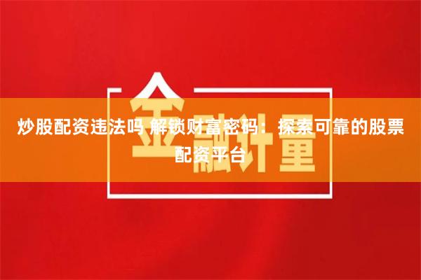炒股配资违法吗 解锁财富密码：探索可靠的股票配资平台