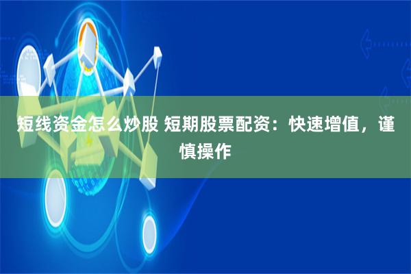 短线资金怎么炒股 短期股票配资：快速增值，谨慎操作