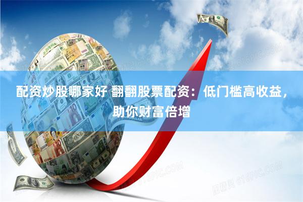配资炒股哪家好 翻翻股票配资：低门槛高收益，助你财富倍增