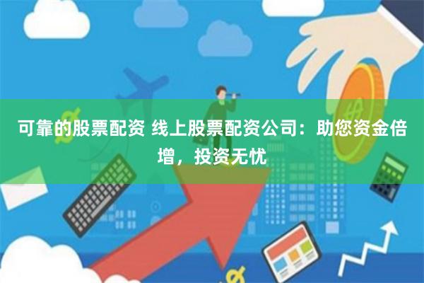 可靠的股票配资 线上股票配资公司：助您资金倍增，投资无忧