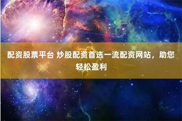 配资股票平台 炒股配资首选一流配资网站，助您轻松盈利