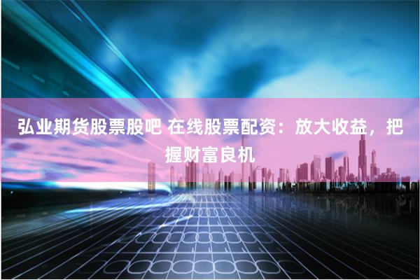 弘业期货股票股吧 在线股票配资：放大收益，把握财富良机