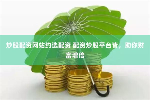 炒股配资网站约选配资 配资炒股平台皆，助你财富增倍