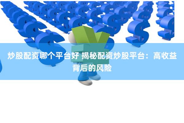 炒股配资哪个平台好 揭秘配资炒股平台：高收益背后的风险