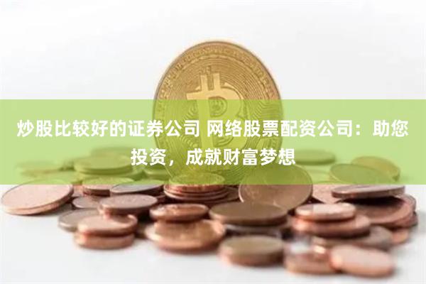 炒股比较好的证券公司 网络股票配资公司：助您投资，成就财富梦想