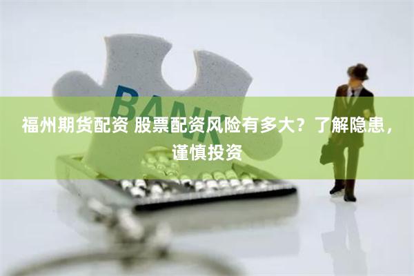 福州期货配资 股票配资风险有多大？了解隐患，谨慎投资