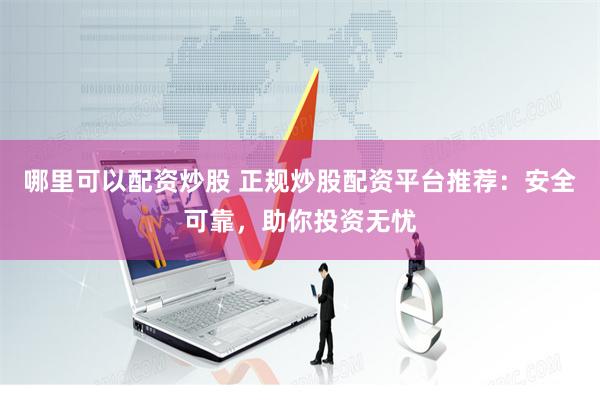 哪里可以配资炒股 正规炒股配资平台推荐：安全可靠，助你投资无忧