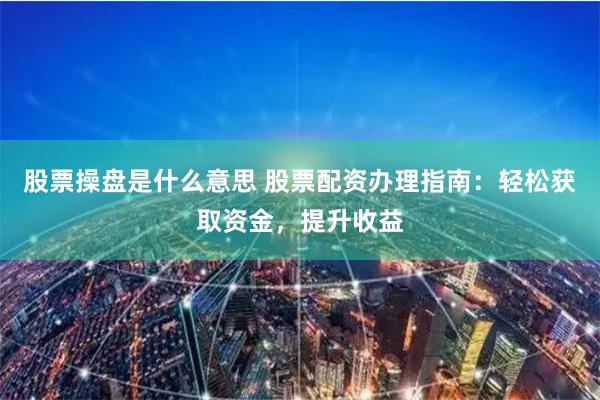 股票操盘是什么意思 股票配资办理指南：轻松获取资金，提升收益