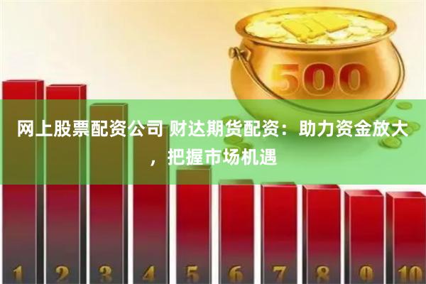 网上股票配资公司 财达期货配资：助力资金放大，把握市场机遇