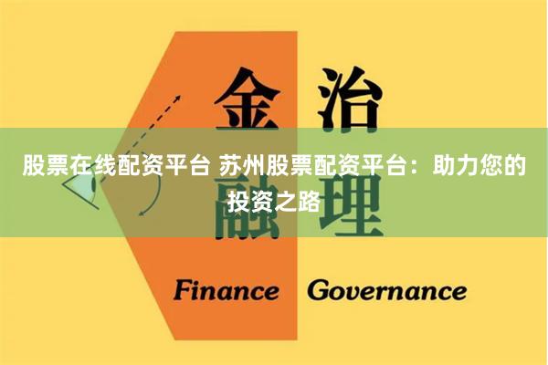 股票在线配资平台 苏州股票配资平台：助力您的投资之路