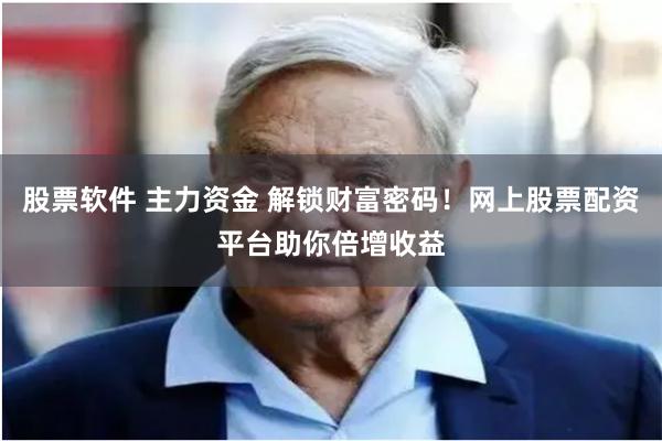股票软件 主力资金 解锁财富密码！网上股票配资平台助你倍增收益