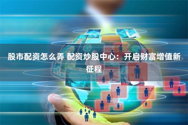 股市配资怎么弄 配资炒股中心：开启财富增值新征程