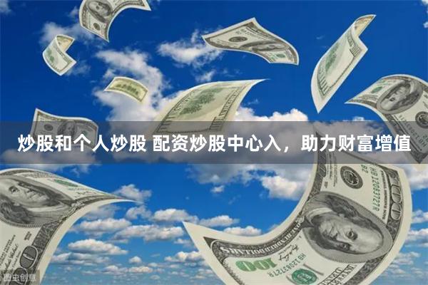 炒股和个人炒股 配资炒股中心入，助力财富增值