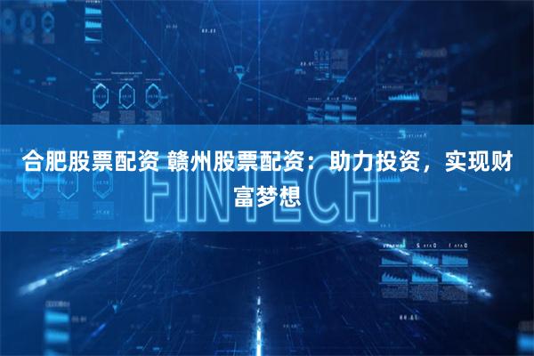 合肥股票配资 赣州股票配资：助力投资，实现财富梦想