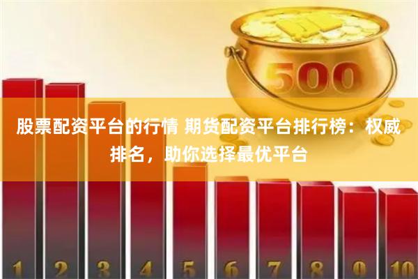 股票配资平台的行情 期货配资平台排行榜：权威排名，助你选择最优平台