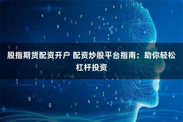 股指期货配资开户 配资炒股平台指南：助你轻松杠杆投资