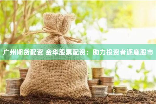 广州期货配资 金华股票配资：助力投资者逐鹿股市