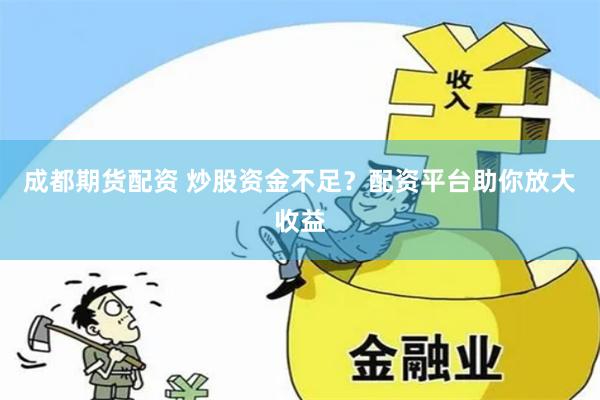 成都期货配资 炒股资金不足？配资平台助你放大收益