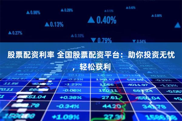 股票配资利率 全国股票配资平台：助你投资无忧，轻松获利