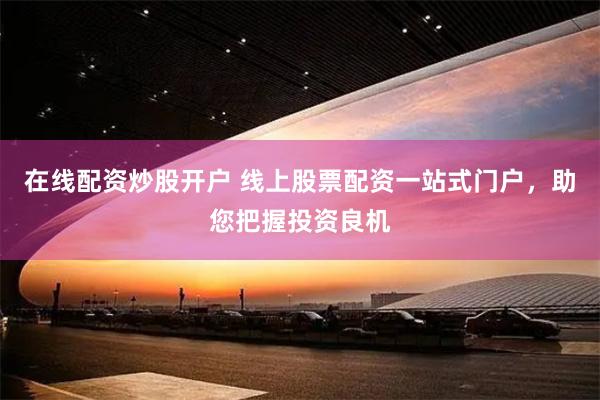 在线配资炒股开户 线上股票配资一站式门户，助您把握投资良机