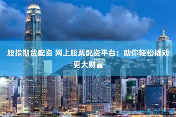 股指期货配资 网上股票配资平台：助你轻松撬动更大财富