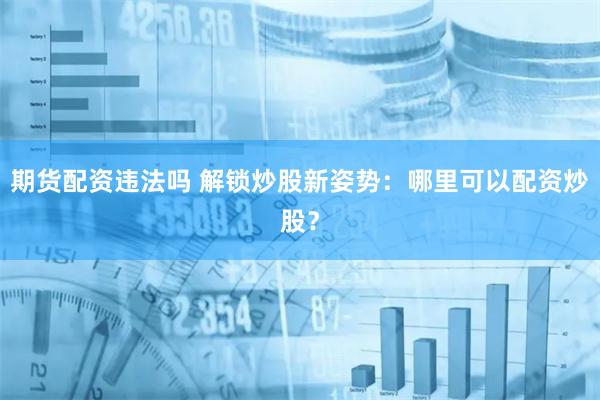 期货配资违法吗 解锁炒股新姿势：哪里可以配资炒股？