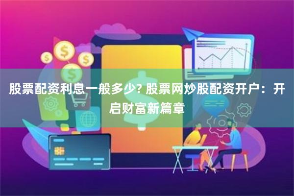 股票配资利息一般多少? 股票网炒股配资开户：开启财富新篇章