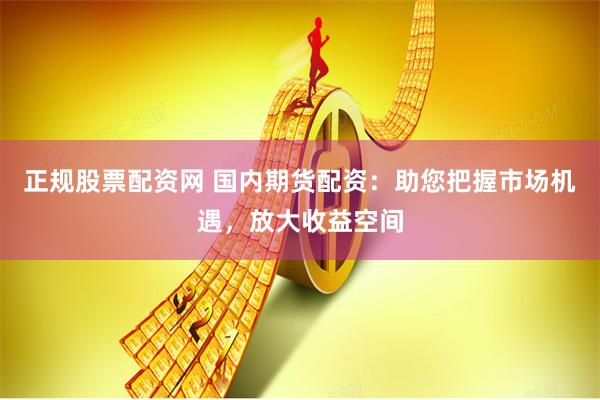 正规股票配资网 国内期货配资：助您把握市场机遇，放大收益空间