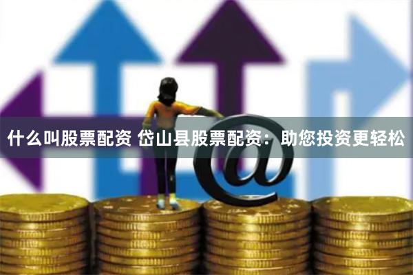 什么叫股票配资 岱山县股票配资：助您投资更轻松