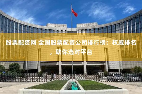 股票配资网 全国股票配资公司排行榜：权威排名，助你选对平台