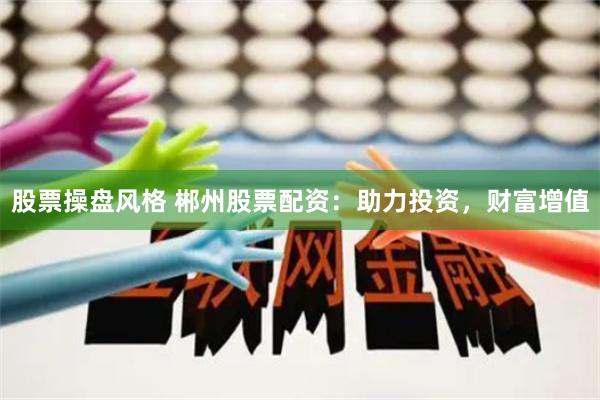 股票操盘风格 郴州股票配资：助力投资，财富增值